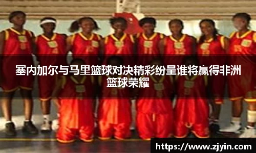 塞内加尔与马里篮球对决精彩纷呈谁将赢得非洲篮球荣耀