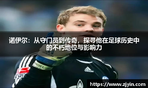 诺伊尔：从守门员到传奇，探寻他在足球历史中的不朽地位与影响力
