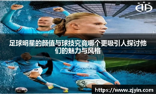 足球明星的颜值与球技究竟哪个更吸引人探讨他们的魅力与风格